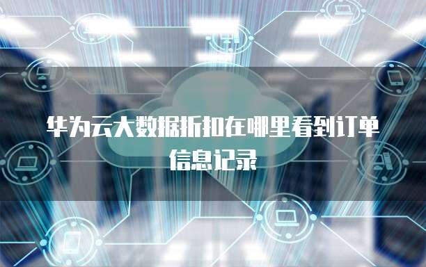 华为云大数据折扣在哪里看到订单信息记录