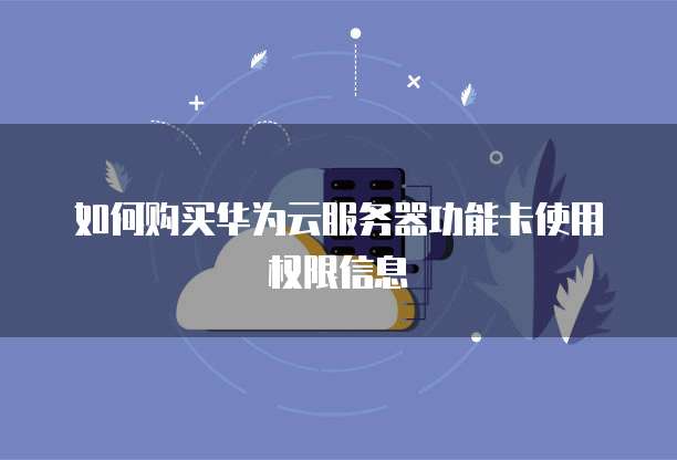 如何购买华为云服务器功能卡使用权限信息