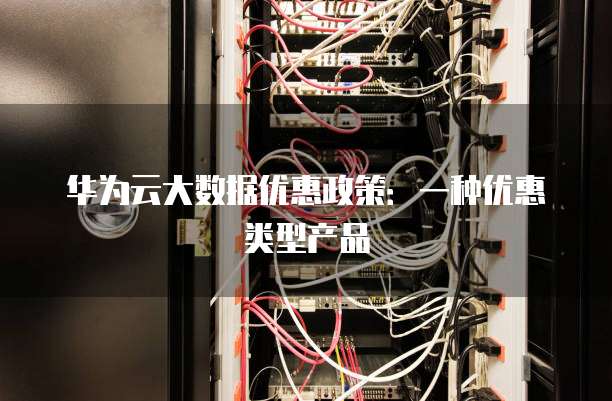 华为云大数据优惠政策:一种优惠类型产品