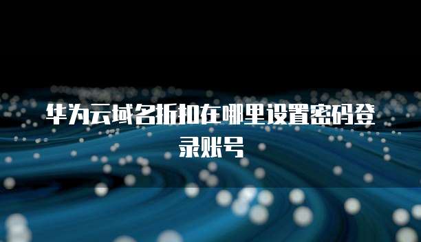 华为云域名折扣在哪里设置密码登录账号