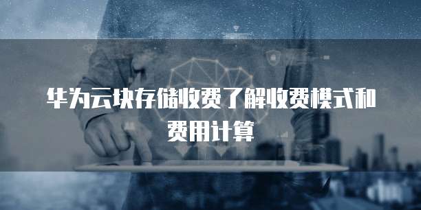 华为云块存储收费了解收费模式和费用计算
