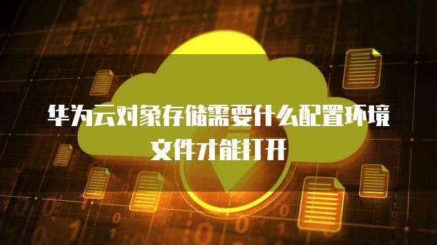 华为云对象存储需要什么配置环境文件才能打开