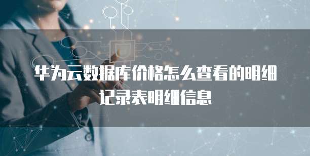 华为云数据库价格怎么查看的明细记录表明细信息