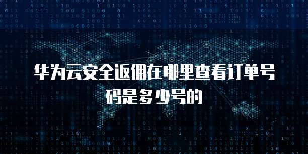华为云安全返佣在哪里查看订单号码是多少号的