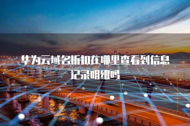 华为云域名折扣在哪里查看到信息记录明细吗
