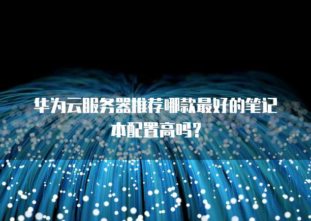 华为云服务器推荐哪款最好的笔记本配置高吗?
