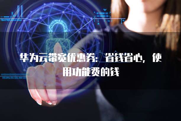 华为云带宽优惠券：省钱省心，使用功能费的钱