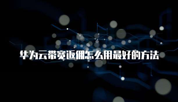 华为云带宽返佣怎么用最好的方法