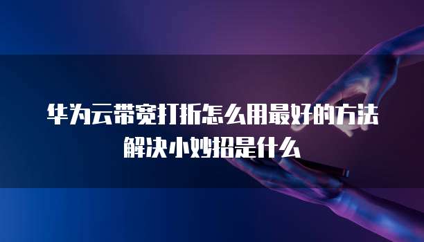 华为云带宽打折怎么用最好的方法解决小妙招是什么