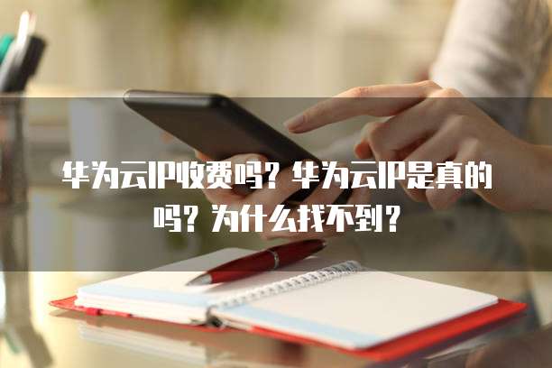 华为云IP收费吗?华为云IP是真的吗?为什么找不到?