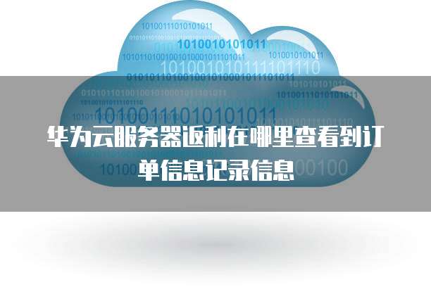 华为云服务器返利在哪里查看到订单信息记录信息