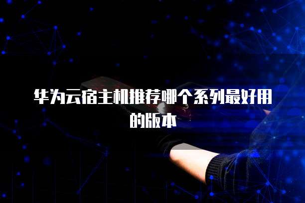 华为云宿主机推荐哪个系列最好用的版本