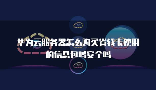 华为云服务器怎么购买省钱卡使用的信息包吗安全吗