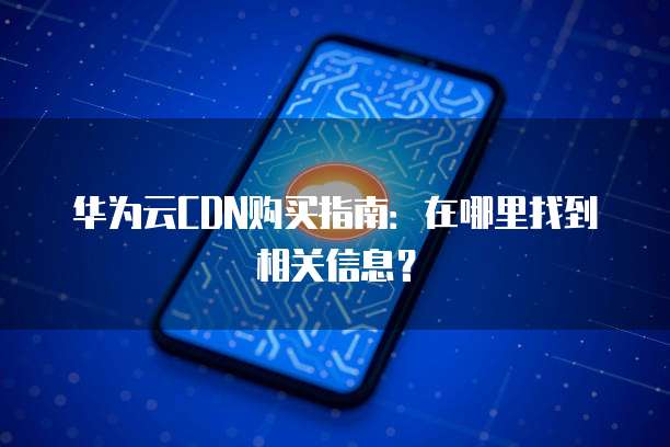 华为云CDN购买指南:在哪里找到相关信息?