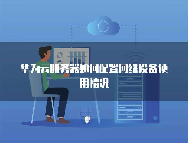 华为云服务器如何配置网络设备使用情况
