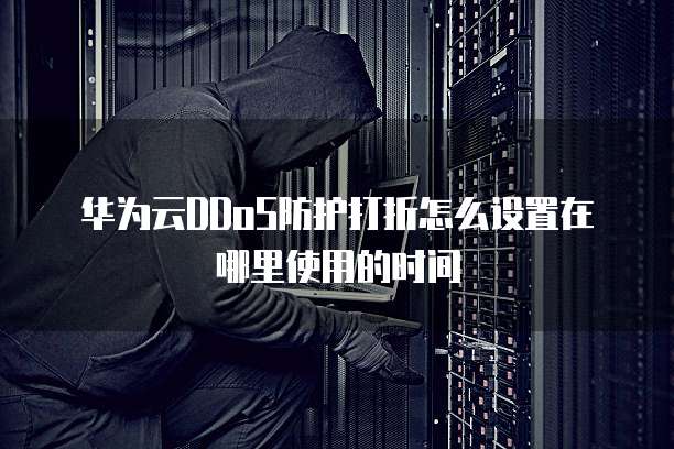 华为云DDoS防护打折怎么设置在哪里使用的时间