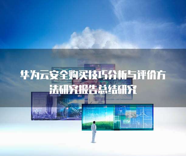 华为云安全购买技巧分析与评价方法研究报告总结研究