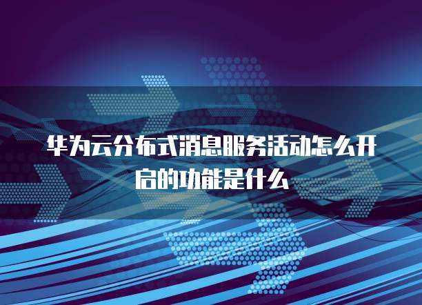 华为云分布式消息服务活动怎么开启的功能是什么