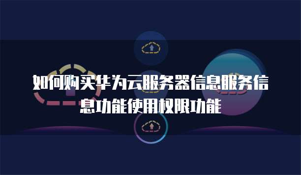 如何购买华为云服务器信息服务信息功能使用权限功能
