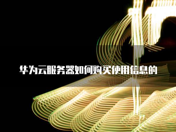 华为云服务器如何购买使用信息的