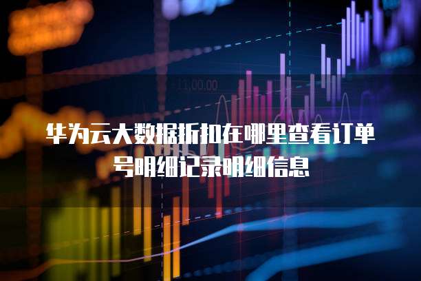 华为云大数据折扣在哪里查看订单号明细记录明细信息