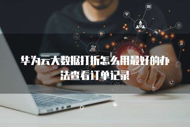 华为云大数据打折怎么用最好的办法查看订单记录