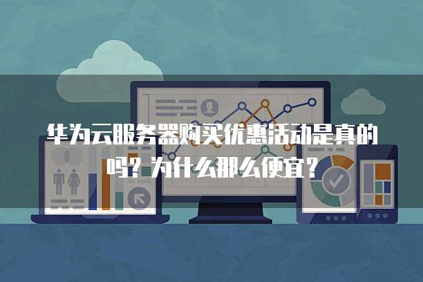 华为云服务器购买优惠活动是真的吗?为什么那么便宜?