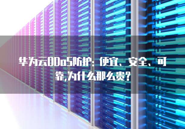 华为云DDoS防护: 便宜、安全、可靠,为什么那么贵?