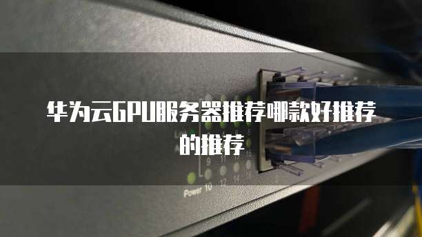 华为云GPU服务器推荐哪款好推荐的推荐