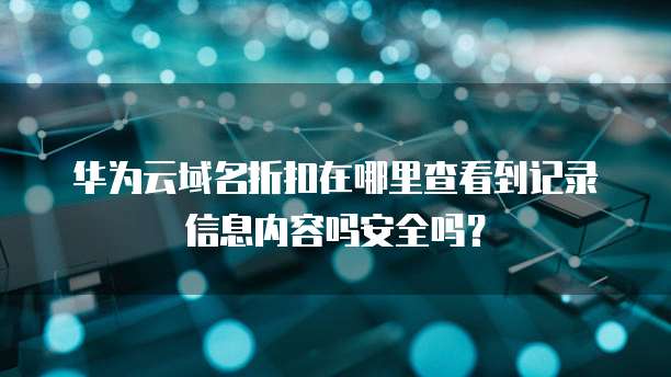 华为云域名折扣在哪里查看到记录信息内容吗安全吗?