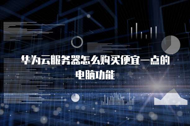 华为云服务器怎么购买便宜一点的电脑功能