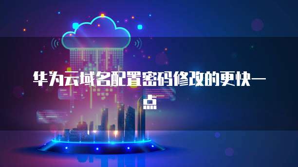 华为云域名配置密码修改的更快一点