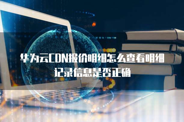 华为云CDN报价明细怎么查看明细记录信息是否正确