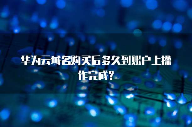 华为云域名购买后多久到账户上操作完成？