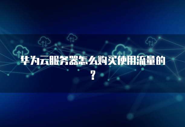 华为云服务器怎么购买使用流量的?