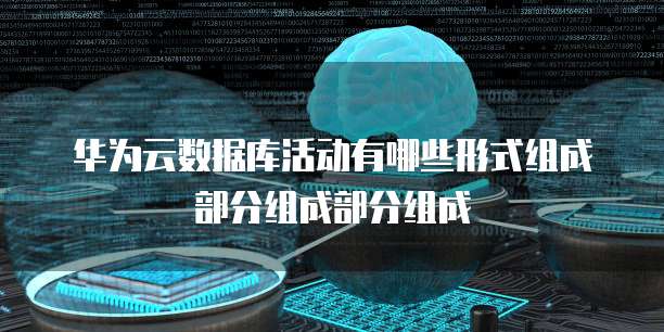 华为云数据库活动有哪些形式组成部分组成部分组成