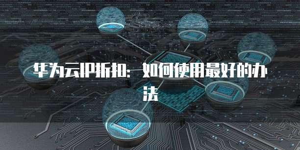 华为云IP折扣:如何使用最好的办法