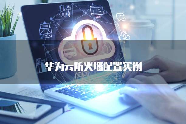 华为云防火墙配置实例