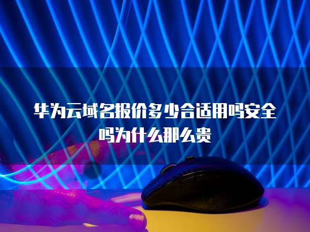 华为云域名报价多少合适用吗安全吗为什么那么贵