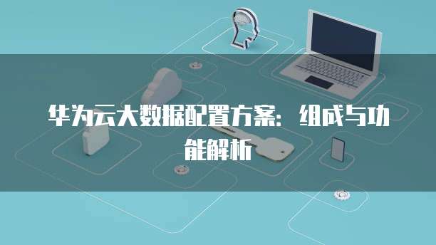 华为云大数据配置方案:组成与功能解析
