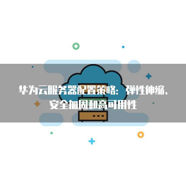 华为云服务器配置策略:弹性伸缩、安全加固和高可用性