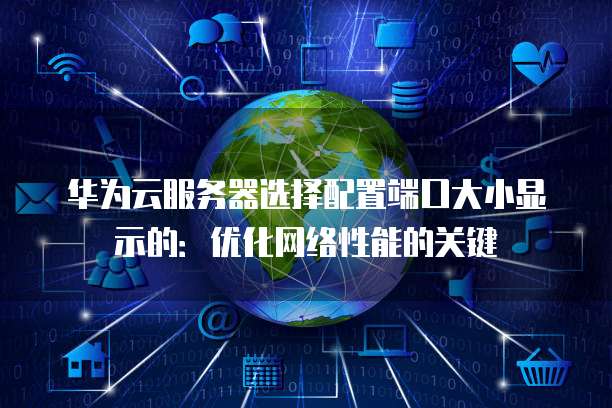 华为云服务器选择配置端口大小显示的:优化网络性能的关键