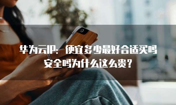 华为云IP:便宜多少最好合适买吗安全吗为什么这么贵?