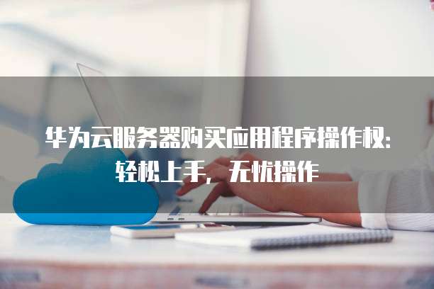 华为云服务器购买应用程序操作权：轻松上手，无忧操作