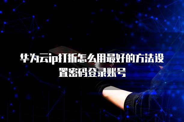 华为云ip打折怎么用最好的方法设置密码登录账号