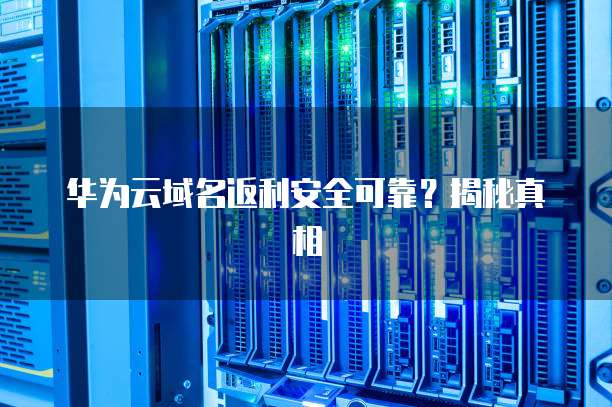 华为云域名返利安全可靠?揭秘真相
