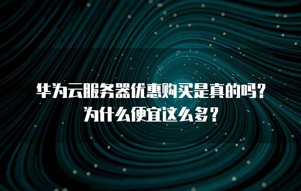 华为云服务器优惠购买是真的吗?为什么便宜这么多?