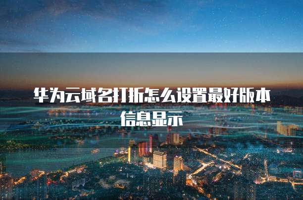 华为云域名打折怎么设置最好版本信息显示
