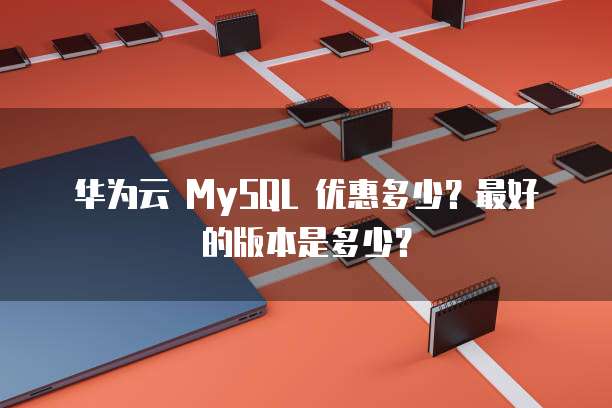 华为云 MySQL 优惠多少?最好的版本是多少?