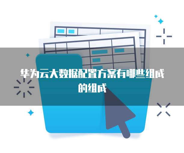 华为云大数据配置方案有哪些组成的组成